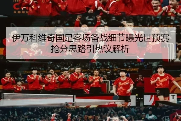 伊万科维奇国足客场备战细节曝光世预赛抢分思路引热议解析