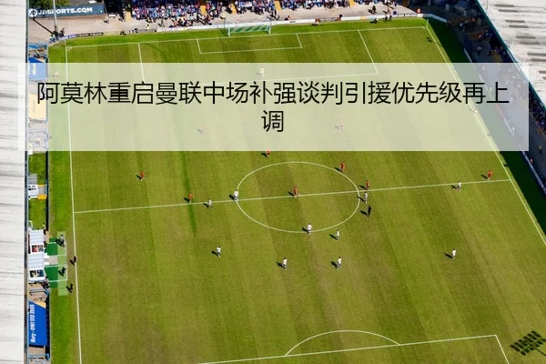 阿莫林重启曼联中场补强谈判引援优先级再上调